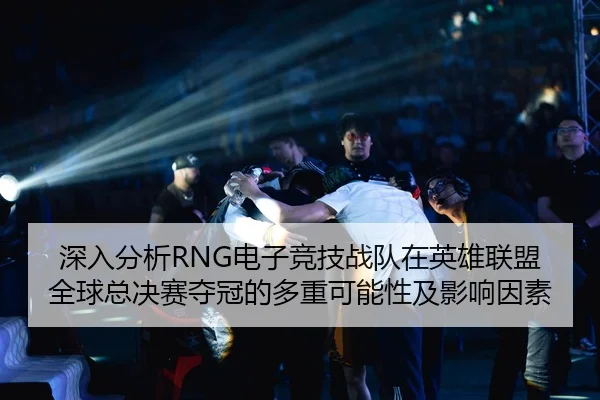 深入分析RNG电子竞技战队在英雄联盟全球总决赛夺冠的多重可能性及影响因素