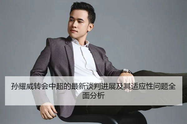 孙耀威转会中超的最新谈判进展及其适应性问题全面分析