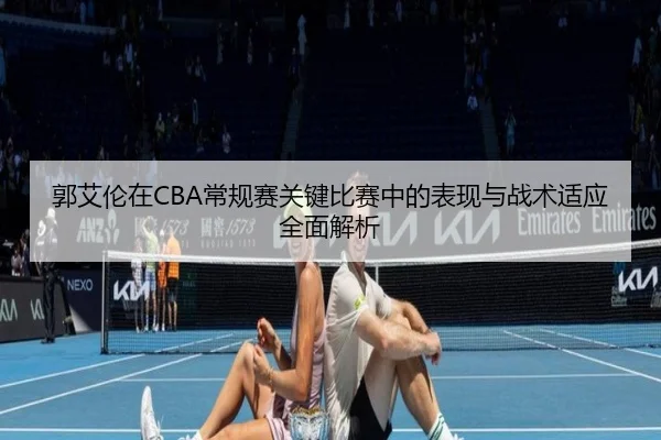 郭艾伦在CBA常规赛关键比赛中的表现与战术适应全面解析